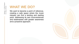 We want to become a point of reference,
creating a safe space where the music
industry can find a landing and starting
point, addressing its own inconveniences
and weaknesses with greater awareness
and a proactive approach.
WHAT WE DO?
Restart
-
A
Safe
Space
For
Music
Minds
 