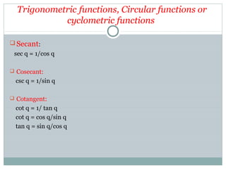 Trigonometric functions, Circular functions or
cyclometric functions
 Secant:
sec q = 1/cos q
 Cosecant:
csc q = 1/sin q
 Cotangent:
cot q = 1/ tan q
cot q = cos q/sin q
tan q = sin q/cos q
 