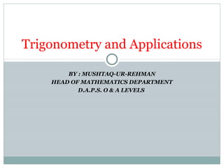 BY : MUSHTAQ-UR-REHMAN
HEAD OF MATHEMATICS DEPARTMENT
D.A.P.S. O & A LEVELS
Trigonometry and Applications
 