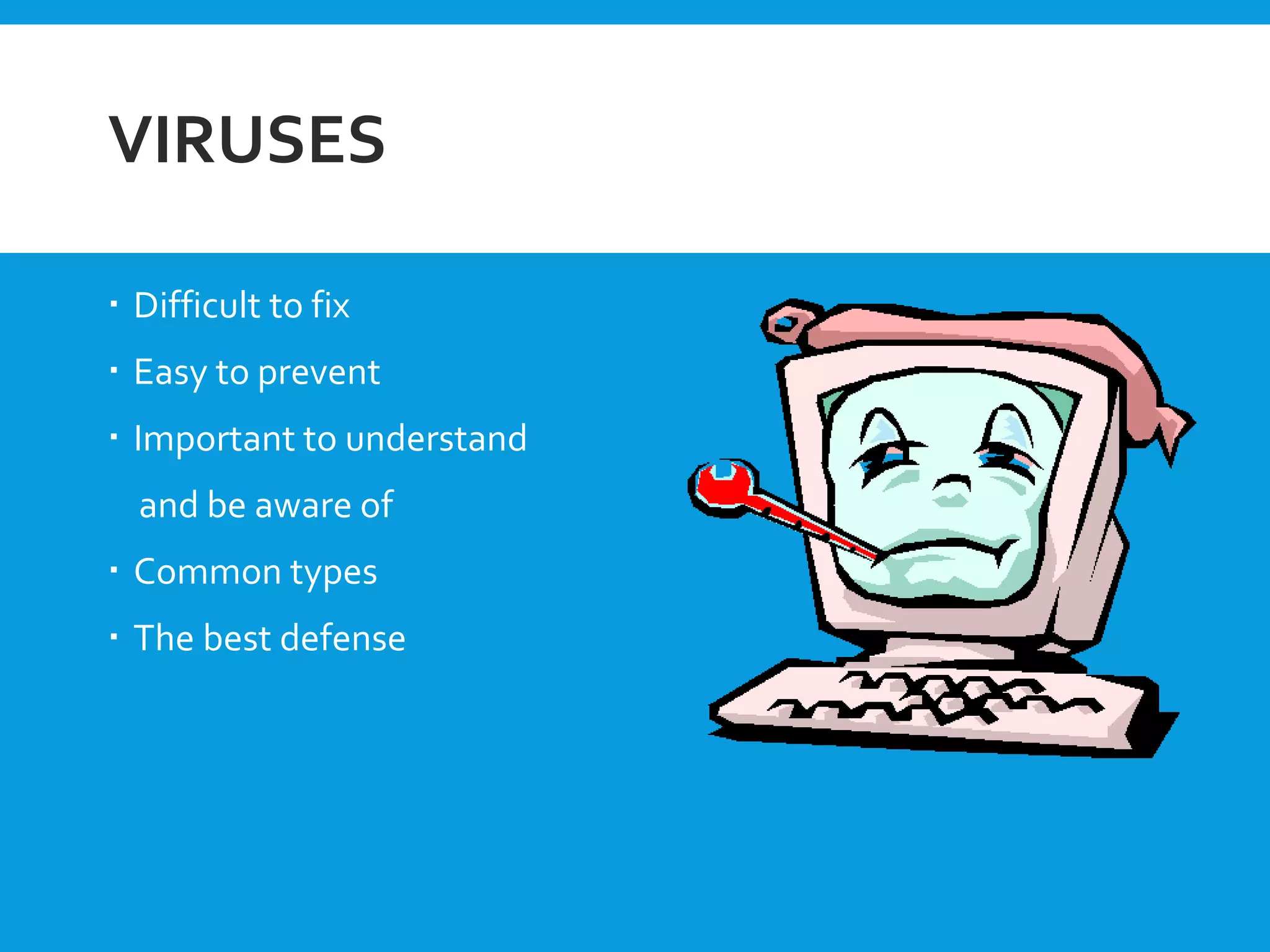 VIRUSES
 Difficult to fix
 Easy to prevent
 Important to understand
and be aware of
 Common types
 The best defense
 