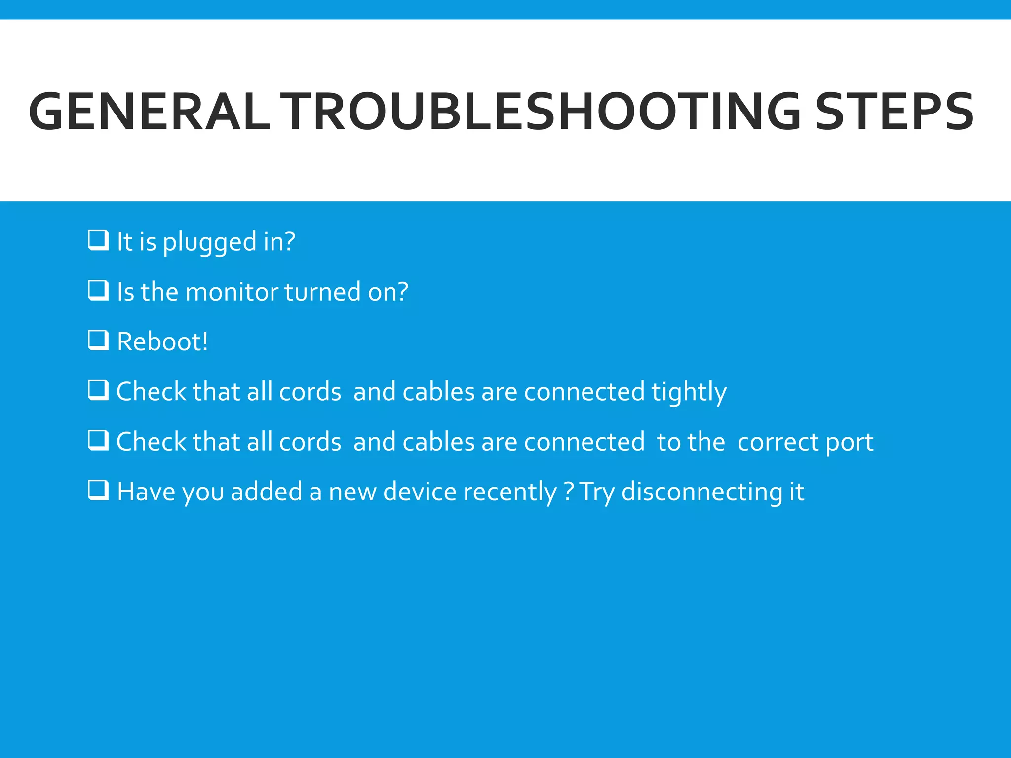 GENERALTROUBLESHOOTING STEPS
 It is plugged in?
 Is the monitor turned on?
 Reboot!
 Check that all cords and cables are connected tightly
 Check that all cords and cables are connected to the correct port
 Have you added a new device recently ?Try disconnecting it
 