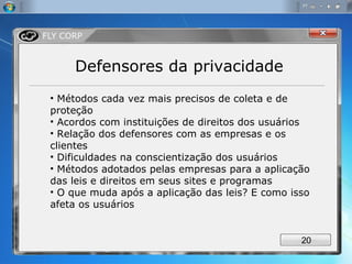 Defensores da privacidade Métodos cada vez mais precisos de coleta e de proteção Acordos com instituições de direitos dos usuários Relação dos defensores com as empresas e os clientes Dificuldades na conscientização dos usuários Métodos adotados pelas empresas para a aplicação das leis e direitos em seus sites e programas O que muda após a aplicação das leis? E como isso afeta os usuários 