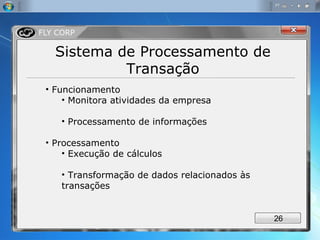 Sistema de Processamento de Transação Funcionamento Monitora atividades da empresa Processamento de informações Processamento Execução de cálculos Transformação de dados relacionados às transações 