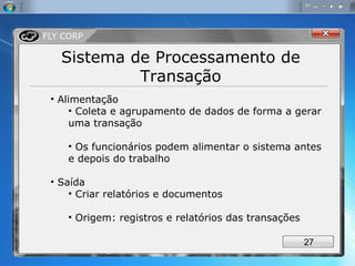 Sistema de Processamento de Transação Alimentação Coleta e agrupamento de dados de forma a gerar uma transação Os funcionários podem alimentar o sistema antes e depois do trabalho Saída Criar relatórios e documentos Origem: registros e relatórios das transações 
