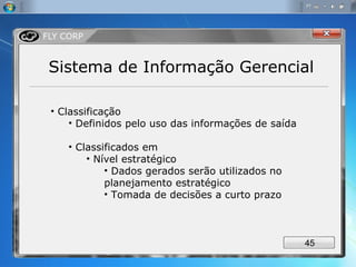 Sistema de Informação Gerencial Classificação Definidos pelo uso das informações de saída Classificados em  Nível estratégico Dados gerados serão utilizados no planejamento estratégico Tomada de decisões a curto prazo 