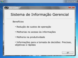 Benefícios Redução de custos de operação Melhorias no acesso às informações Melhoria na produtividade Informações para a tomada de decisões: Precisas, objetivas e rápidas Sistema de Informação Gerencial 