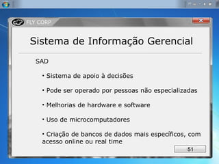SAD Sistema de apoio à decisões Pode ser operado por pessoas não especializadas Melhorias de hardware e software Uso de microcomputadores Criação de bancos de dados mais específicos, com acesso online ou real time  Sistema de Informação Gerencial 
