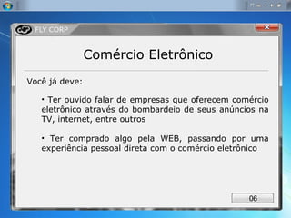 Comércio Eletrônico Você já deve: Ter ouvido falar de empresas que oferecem comércio eletrônico através do bombardeio de seus anúncios na TV, internet, entre outros Ter comprado algo pela WEB, passando por uma experiência pessoal direta com o comércio eletrônico 0 