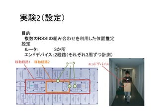 実験2（設定）
  目的
   複数のRSSIの組み合わせを利用した位置推定
  設定
   ルータ：    3か所
   エンドデバイス：2経路（それぞれ3周ずつ計測）
移動経路1   移動経路2   ルータ   エンドデバイス
 