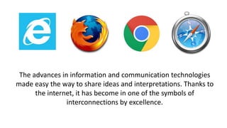 The advances in information and communication technologies
made easy the way to share ideas and interpretations. Thanks to
the internet, it has become in one of the symbols of
interconnections by excellence.
 