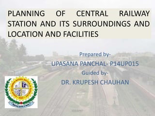 PLANNING OF CENTRAL RAILWAY
STATION AND ITS SURROUNDINGS AND
LOCATION AND FACILITIES
Prepared by-
UPASANA PANCHAL- P14UP015
Guided by-
DR. KRUPESH CHAUHAN
2/25/2015 1CED,SVNIT
 
