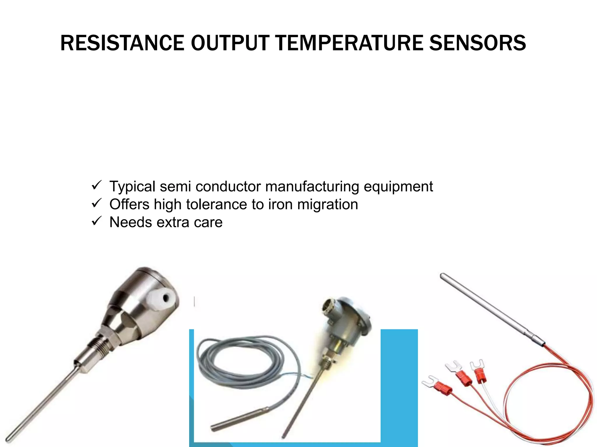RESISTANCE OUTPUT TEMPERATURE SENSORS 
 Typical semi conductor manufacturing equipment 
 Offers high tolerance to iron migration 
 Needs extra care 
 