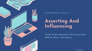 Asserting And
Influencing
I N T E R P E R S O N A L S K I L L S
A look at the importance of Interpersonal
Skills At Work - John Hayes
4520210001
 