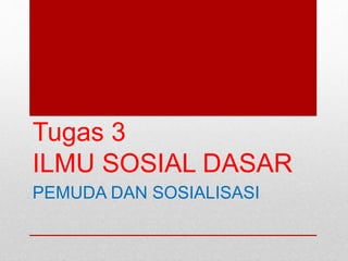 Tugas 3 
ILMU SOSIAL DASAR 
PEMUDA DAN SOSIALISASI 
 