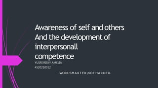 Awareness of self andothers
And the development of
interpersonall
competence
YUSRI RISKY AMELIA
4520210012
-WORK SM A RTER,N OT HA RDER-
 