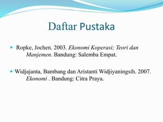 Daftar Pustaka
 Ropke, Jochen. 2003. Ekonomi Koperasi; Teori dan
Manjemen. Bandung: Salemba Empat.
 Widjajanta, Bambang dan Aristanti Widjiyaningsih. 2007.
Ekonomi . Bandung: Citra Praya.
 