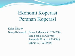Ekonomi Koperasi
Peranan Koperasi
Kelas 3EA49
Nama Kelompok : Samuel Manatar (1C214760)
Sara Febika (1A214019)
Sansaikha R. A. (1A214001)
Sahrus S. (19214935)
 