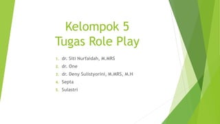 Kelompok 5
Tugas Role Play
1. dr. Siti Nurfaidah, M.MRS
2. dr. One
3. dr. Deny Sulistyorini, M.MRS, M.H
4. Septa
5. Sulastri
 