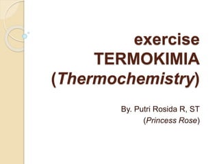 exercise 
TERMOKIMIA 
(Thermochemistry) 
By. Putri Rosida R, ST 
(Princess Rose) 
 