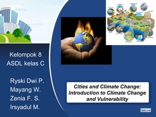 Kelompok 8
ASDL kelas C

 Ryski Dwi P.
                  Cities and Climate Change:
 Mayang W.      Introduction to Climate Change
 Zenia F. S.           and Vulnerability
 Irsyadul M.
 