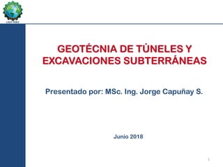 CACP PERÚ
GEOTÉCNIA DE TÚNELES Y
EXCAVACIONES SUBTERRÁNEAS
Junio 2018
Presentado por: MSc. Ing. Jorge Capuñay S.
1
 