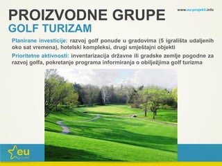 www.eu-projekti.info
Planirane investicije: razvoj golf ponude u gradovima (5 igrališta udaljenih
oko sat vremena), hotelski kompleksi, drugi smještajni objekti
Prioritetne aktivnosti: inventarizacija državne ili gradske zemlje pogodne za
razvoj golfa, pokretanje programa informiranja o obilježjima golf turizma
PROIZVODNE GRUPE
GOLF TURIZAM
 