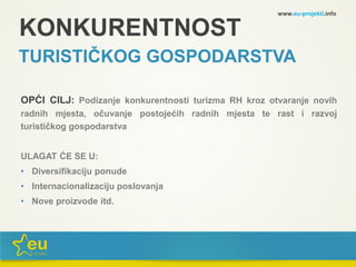 KONKURENTNOST
TURISTIČKOG GOSPODARSTVA
OPĆI CILJ: Podizanje konkurentnosti turizma RH kroz otvaranje novih
radnih mjesta, očuvanje postojećih radnih mjesta te rast i razvoj
turističkog gospodarstva
ULAGAT ĆE SE U:
• Diversifikaciju ponude
• Internacionalizaciju poslovanja
• Nove proizvode itd.
www.eu-projekti.info
 