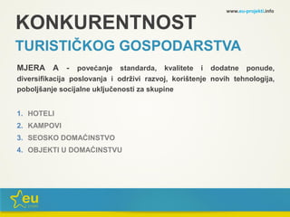 KONKURENTNOST
TURISTIČKOG GOSPODARSTVA
MJERA A - povećanje standarda, kvalitete i dodatne ponude,
diversifikacija poslovanja i održivi razvoj, korištenje novih tehnologija,
poboljšanje socijalne uključenosti za skupine
1. HOTELI
2. KAMPOVI
3. SEOSKO DOMAĆINSTVO
4. OBJEKTI U DOMAĆINSTVU
www.eu-projekti.info
 