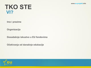 TKO STE
VI?
Ime i prezime
Organizacija
Dosadašnje iskustvo u EU fondovima
Očekivanja od današnje edukacije
www.eu-projekti.info
 