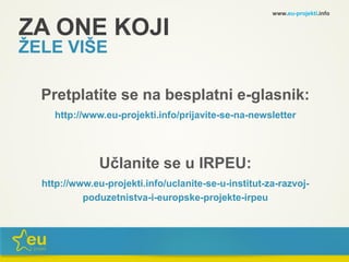 ZA ONE KOJI
ŽELE VIŠE
Pretplatite se na besplatni e-glasnik:
http://www.eu-projekti.info/prijavite-se-na-newsletter
Učlanite se u IRPEU:
http://www.eu-projekti.info/uclanite-se-u-institut-za-razvoj-
poduzetnistva-i-europske-projekte-irpeu
www.eu-projekti.info
 