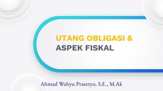 UTANG OBLIGASI &
ASPEK FISKAL
Ahmad Wahyu Prasetyo, S.E., M.Ak
 