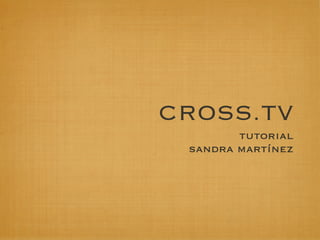 CROSS.TV
        tutorial
 sandra martínez
 