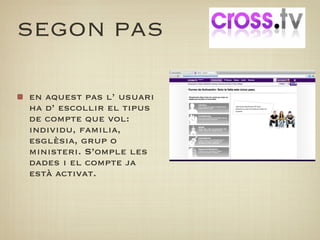 SEGON PAS

en aquest pas l’ usuari
ha d’ escollir el tipus
de compte que vol:
individu, familia,
esglèsia, grup o
ministeri. S’omple les
dades i el compte ja
està activat.
 