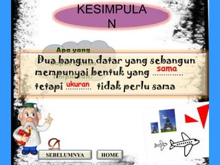 KESIMPULA
              N

 Dua bangun datar yang sebangun
                         sama
mempunyai bentuk yang …………..
tetapi ………… tidak perlu sama
       ukuran




  SEBELUMNYA   HOME
 