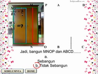 M     P     A             D

         ?

         ?
         1



              N     O     B             C
         Jadi, bangun MNOP dan ABCD……
                        a.
                   Sebangun
                  b. Tidak Sebangun
SEBELUMNYA   HOME
 