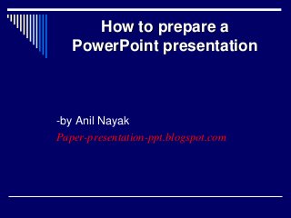 How to prepare a
PowerPoint presentation
-by Anil Nayak
Paper-presentation-ppt.blogspot.com
 