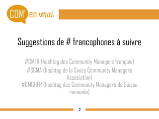 Suggestions de # francophones à suivre
#CMFR (hashtag des Community Managers français)
#SCMA (hashtag de la Swiss Community Managers
Association)
#CMCHFR (hashtag des Community Managers de Suisse
romande)
2
 
