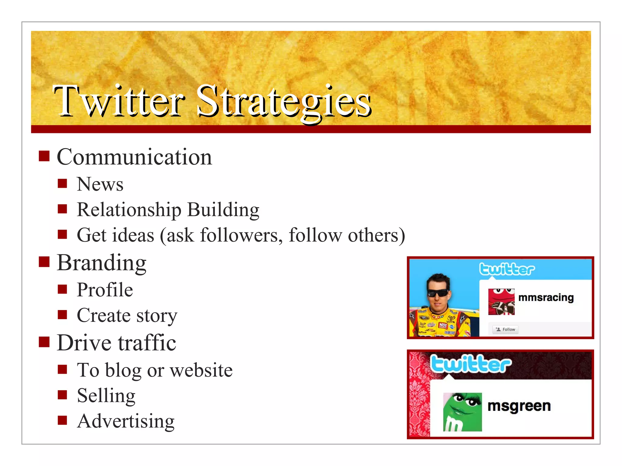 Twitter Strategies Communication News Relationship Building Get ideas (ask followers, follow others) Branding Profile Create story Drive traffic To blog or website Selling Advertising 