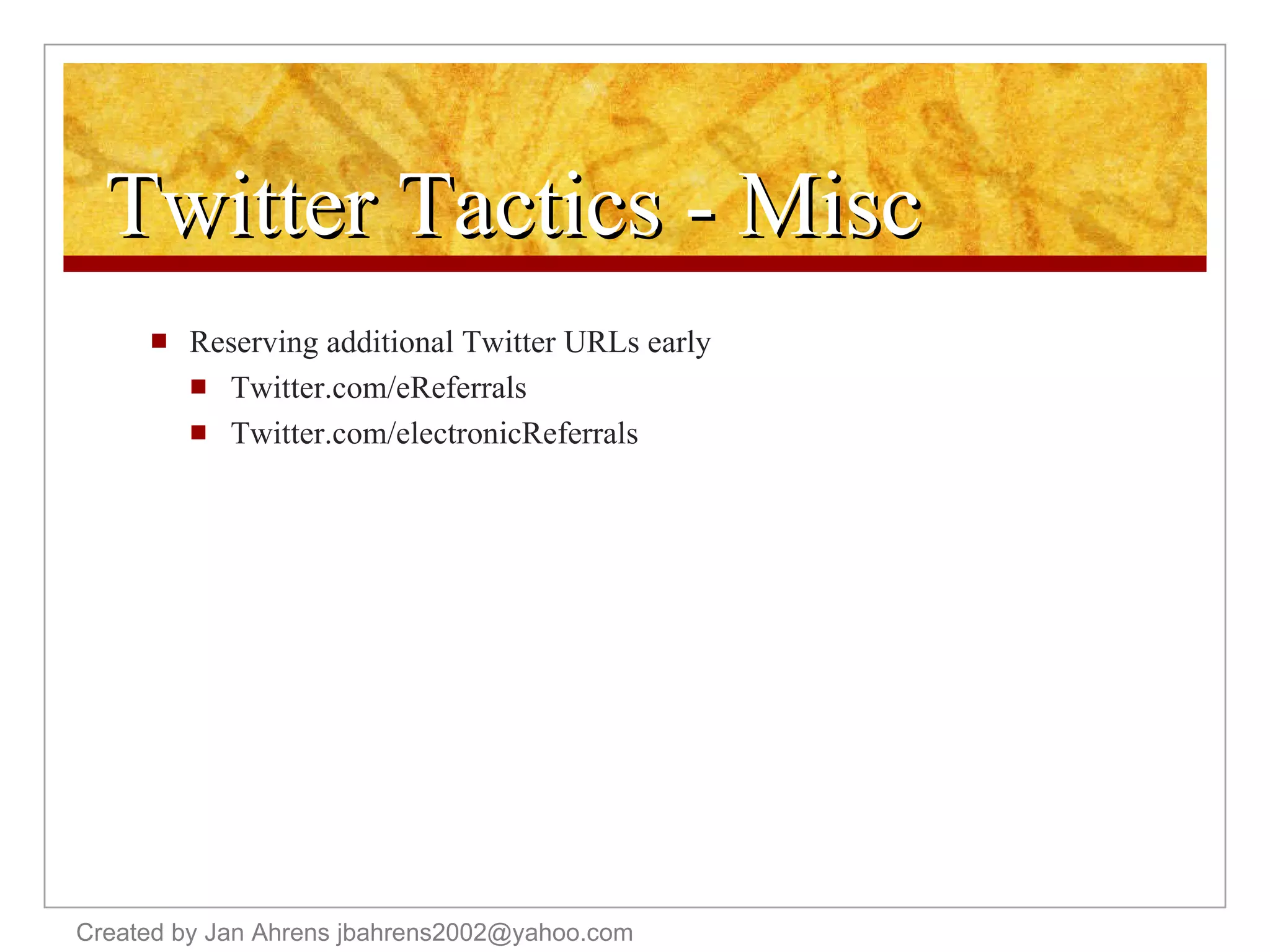Twitter Tactics - Misc Reserving additional Twitter URLs early Twitter.com/eReferrals Twitter.com/electronicReferrals Created by Jan Ahrens jbahrens2002@yahoo.com 