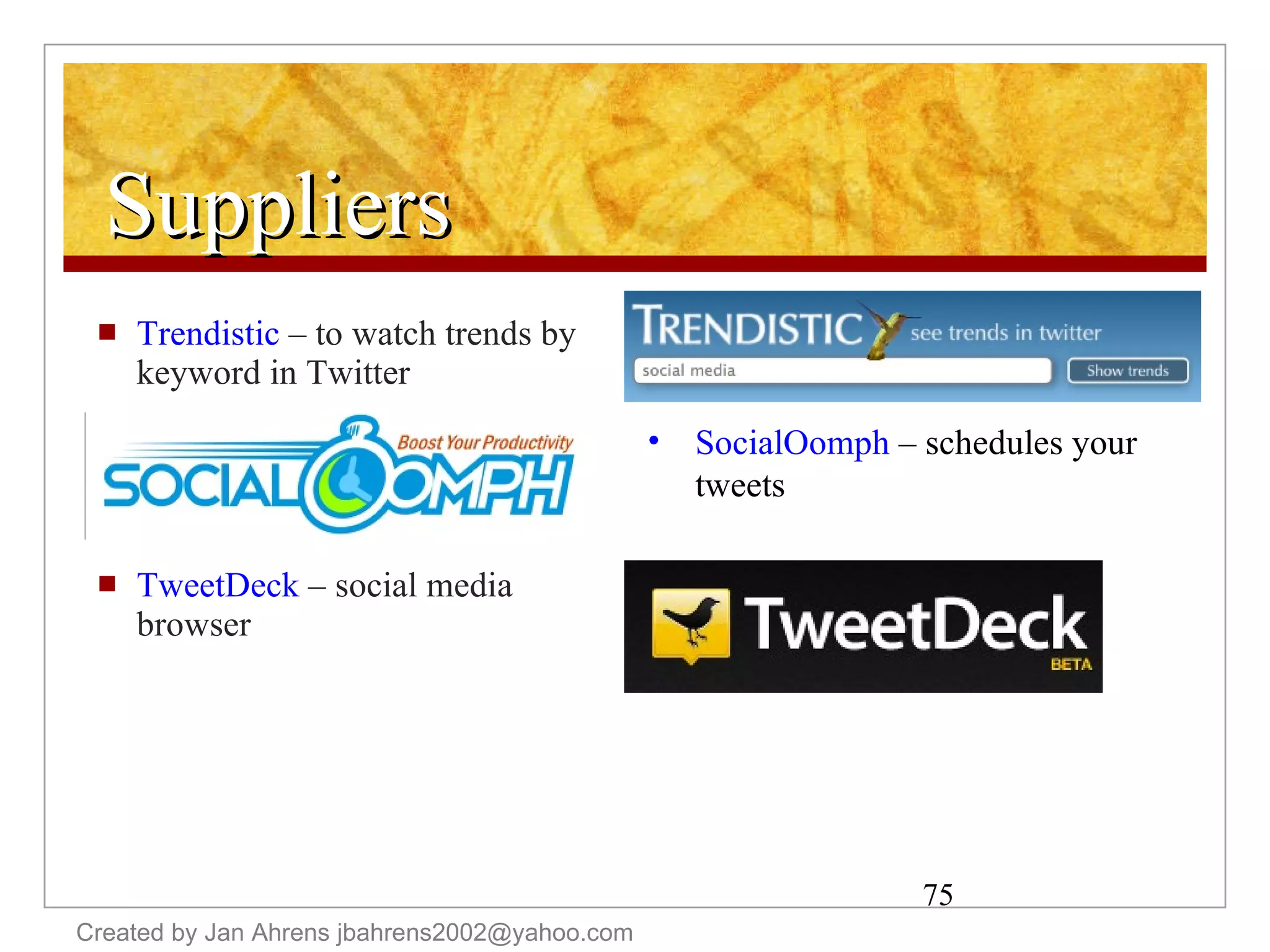Suppliers Trendistic  – to watch trends by keyword in Twitter TweetDeck  – social media browser Created by Jan Ahrens jbahrens2002@yahoo.com SocialOomph  – schedules your tweets 