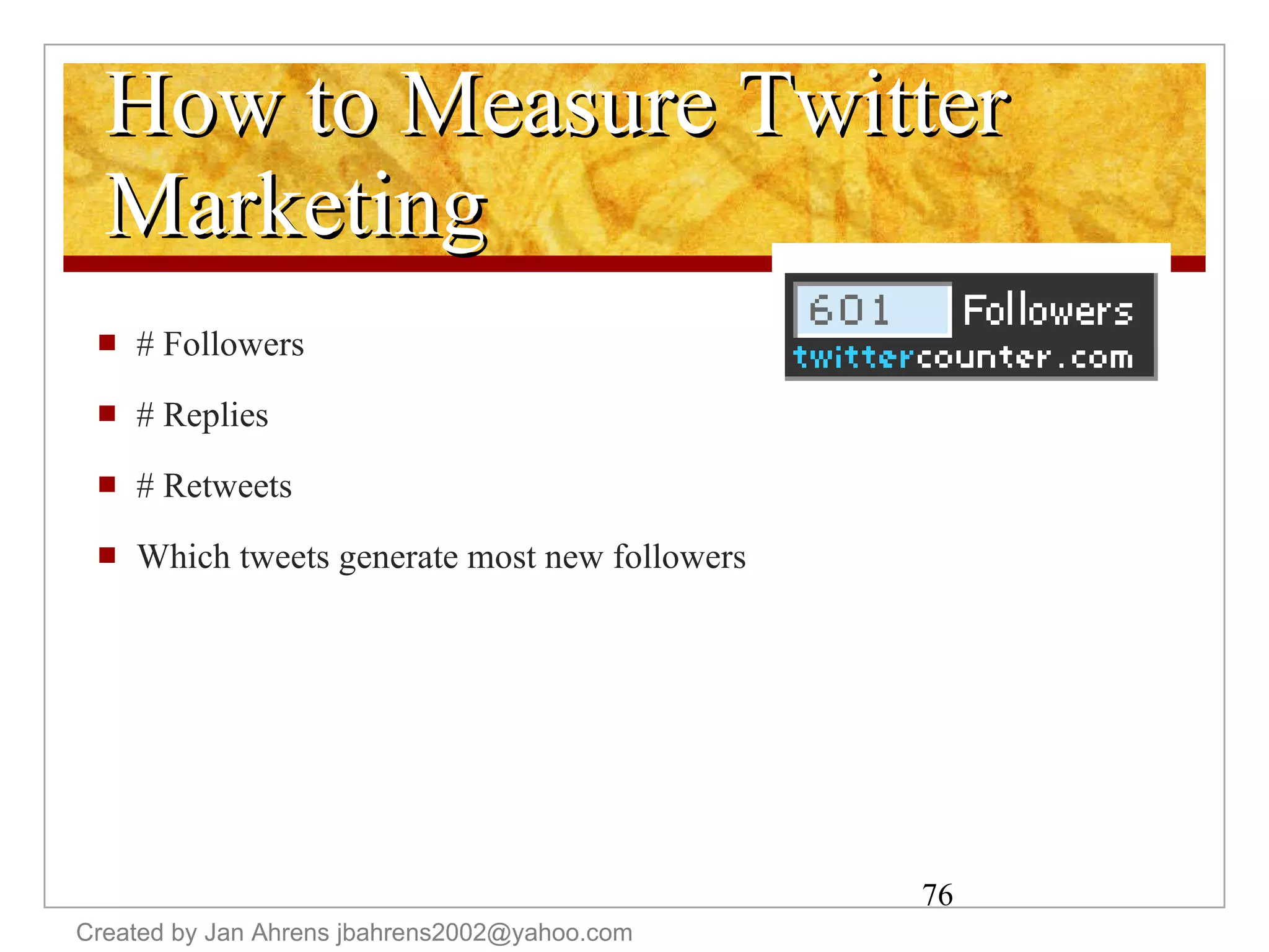 How to Measure Twitter Marketing # Followers # Replies # Retweets Which tweets generate most new followers Created by Jan Ahrens jbahrens2002@yahoo.com 