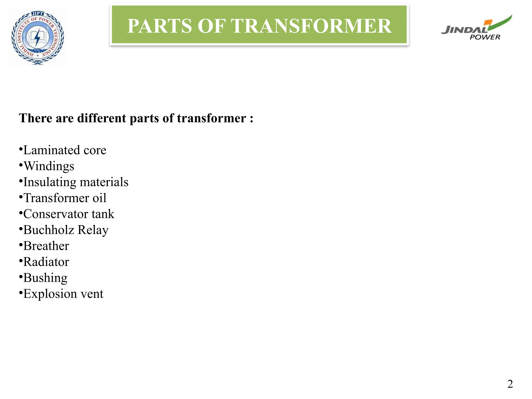 PARTS OF TRANSFORMER
There are different parts of transformer :
•Laminated core
•Windings
•Insulating materials
•Transformer oil
•Conservator tank
•Buchholz Relay
•Breather
•Radiator
•Bushing
•Explosion vent
2
 