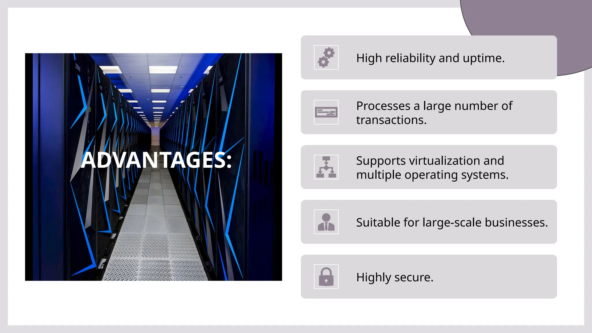 ADVANTAGES:
High reliability and uptime.
Processes a large number of
transactions.
Supports virtualization and
multiple operating systems.
Suitable for large-scale businesses.
Highly secure.
 