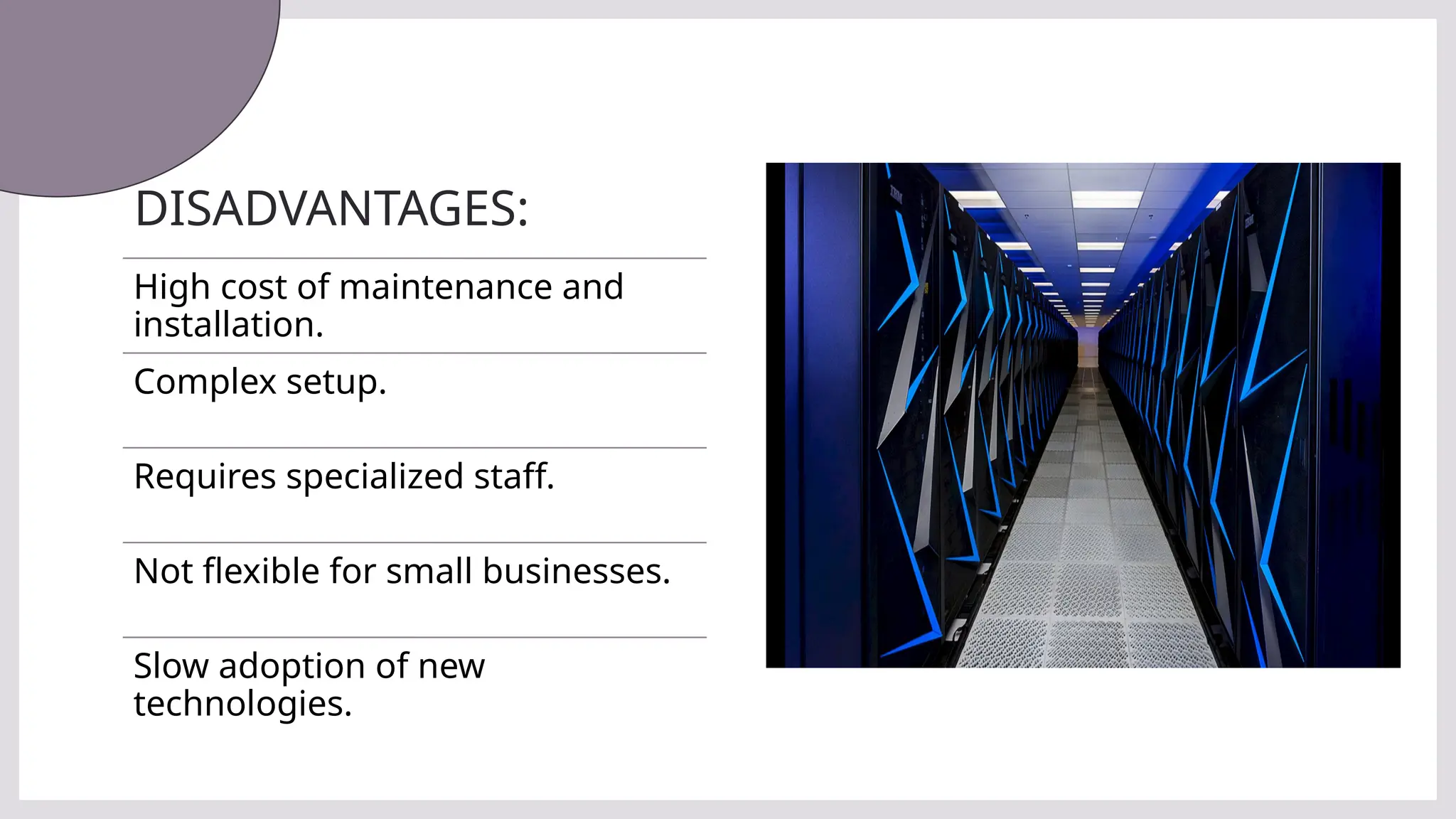 DISADVANTAGES:
High cost of maintenance and
installation.
Complex setup.
Requires specialized staff.
Not flexible for small businesses.
Slow adoption of new
technologies.
 