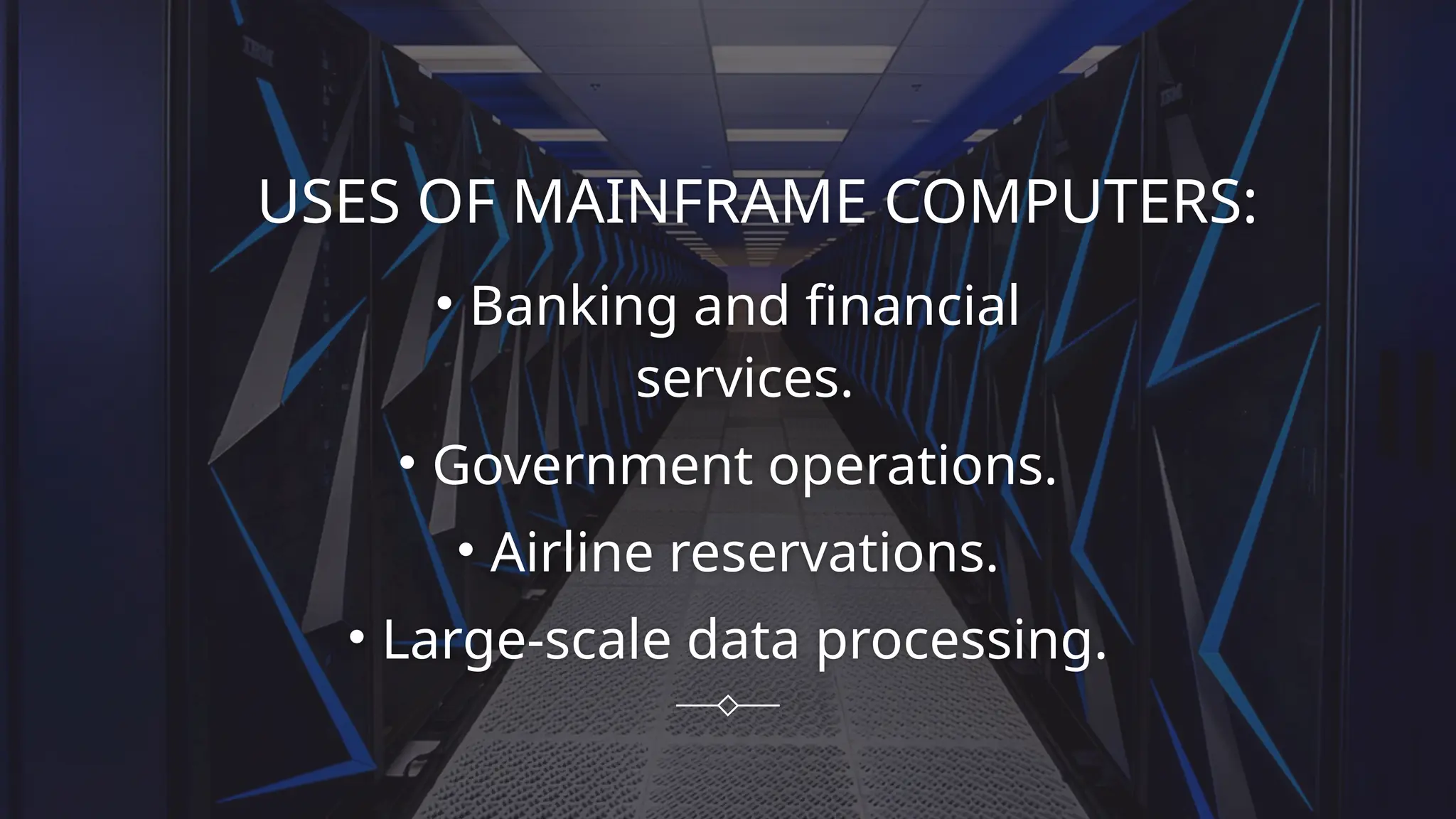 USES OF MAINFRAME COMPUTERS:
• Banking and financial
services.
• Government operations.
• Airline reservations.
• Large-scale data processing.
 