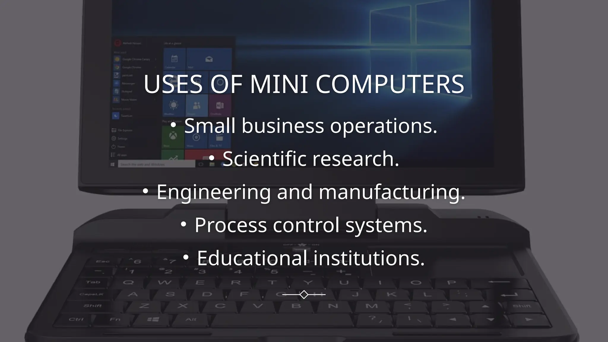 USES OF MINI COMPUTERS
• Small business operations.
• Scientific research.
• Engineering and manufacturing.
• Process control systems.
• Educational institutions.
 