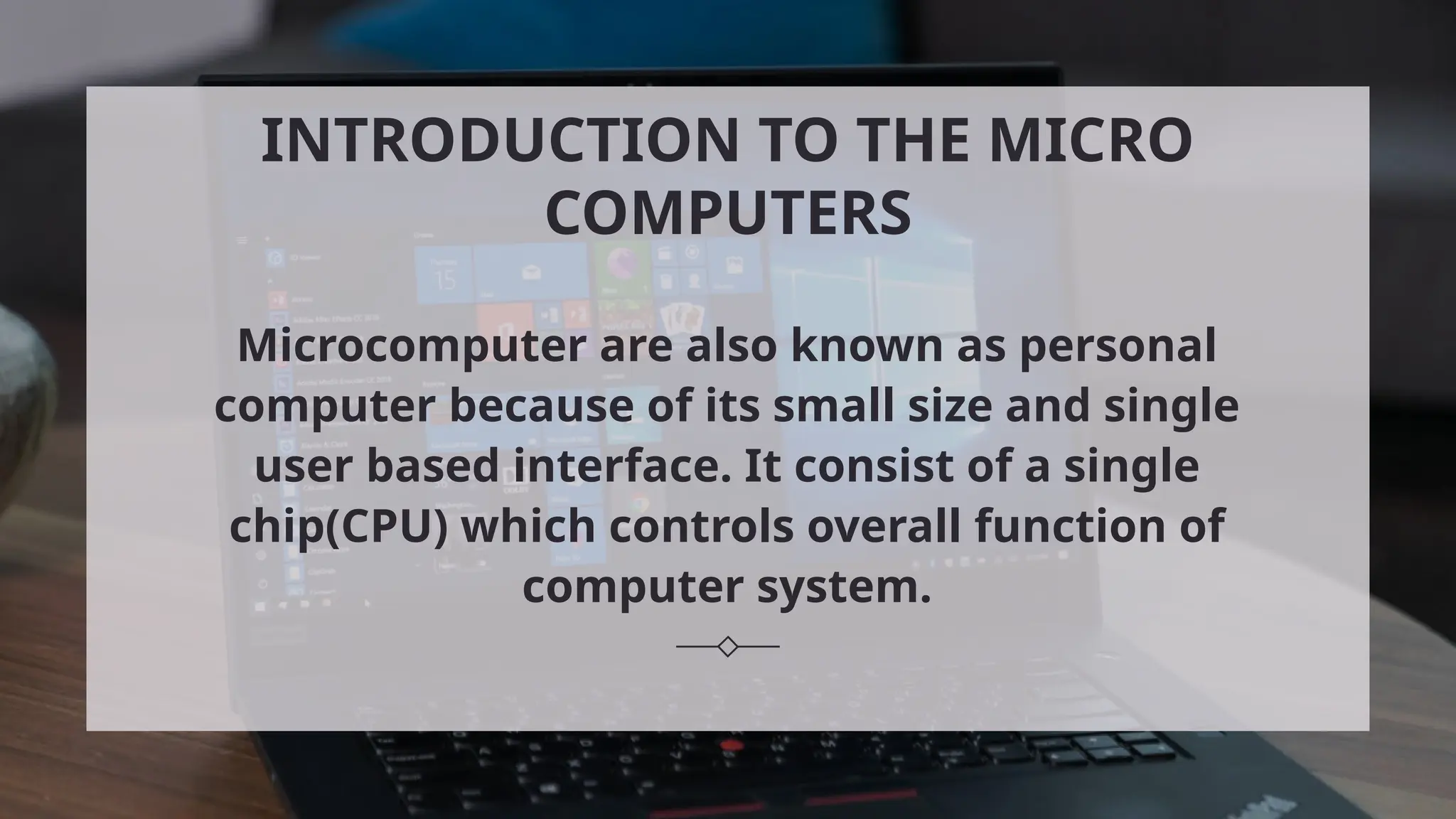 INTRODUCTION TO THE MICRO
COMPUTERS
Microcomputer are also known as personal
computer because of its small size and single
user based interface. It consist of a single
chip(CPU) which controls overall function of
computer system.
 