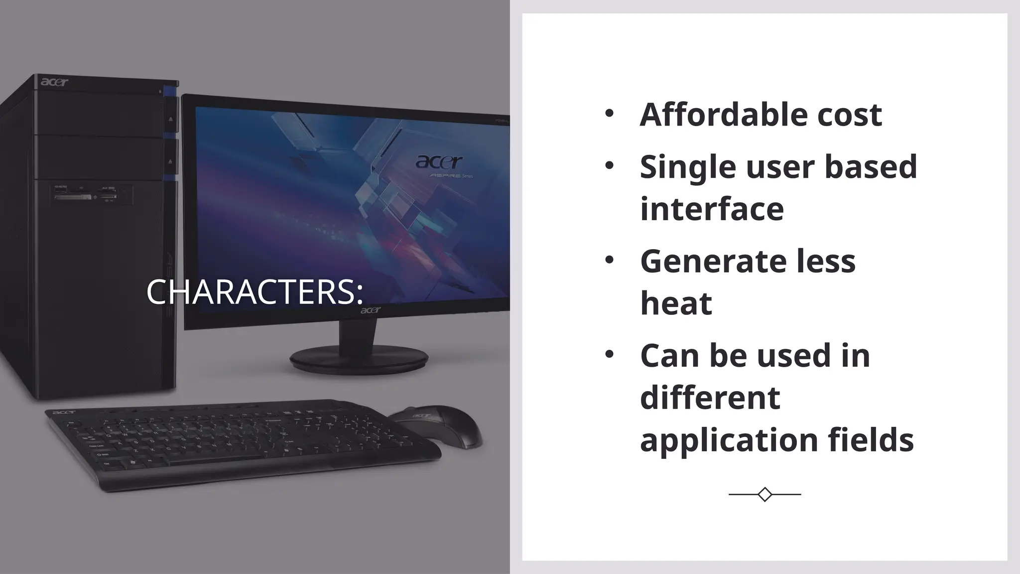 CHARACTERS:
• Affordable cost
• Single user based
interface
• Generate less
heat
• Can be used in
different
application fields
 