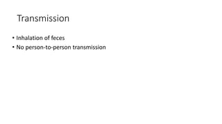 Transmission
• Inhalation of feces
• No person-to-person transmission
 