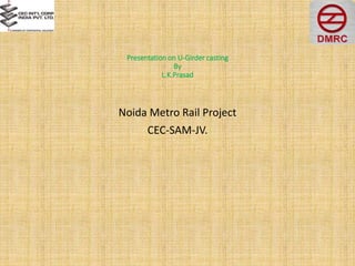 Presentation on U-Girder casting
By
L.K.Prasad
Noida Metro Rail Project
CEC-SAM-JV.
 